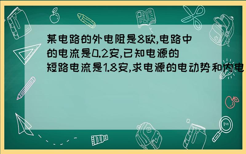 某电路的外电阻是8欧,电路中的电流是0.2安,已知电源的短路电流是1.8安,求电源的电动势和内电阻,