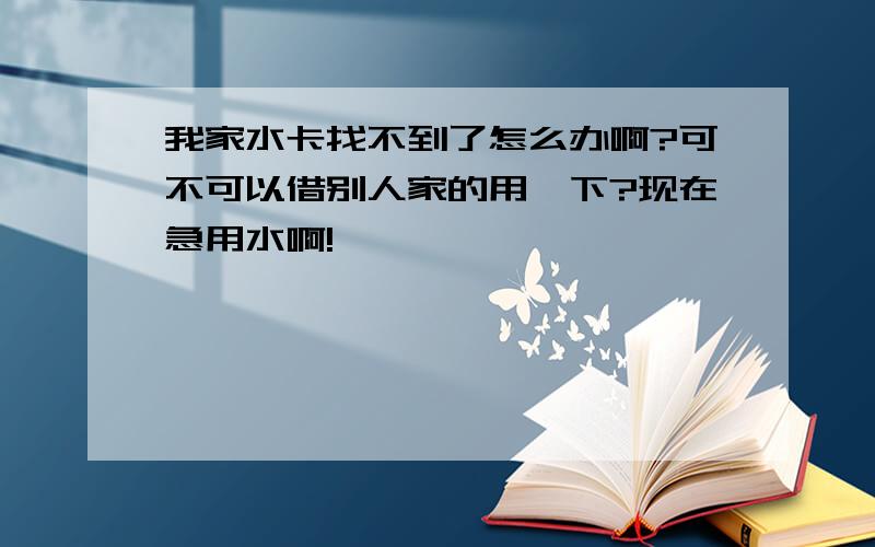 我家水卡找不到了怎么办啊?可不可以借别人家的用一下?现在急用水啊!