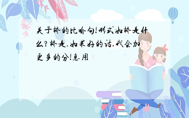 关于桥的比喻句!形式如桥是什么?桥是.如果好的话,我会加更多的分!急用