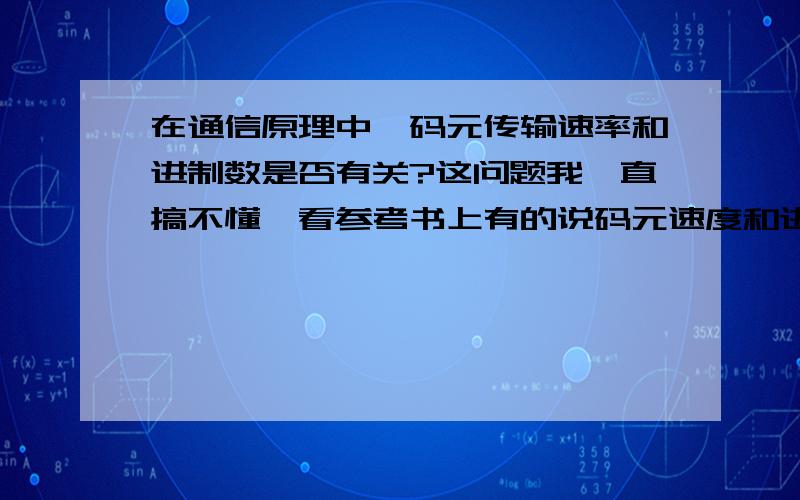 在通信原理中,码元传输速率和进制数是否有关?这问题我一直搞不懂,看参考书上有的说码元速度和进制数无关,但是又看到码元传输速度和进制数之间的关系的公式,很晕,小女子感激不尽呀