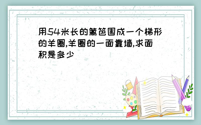 用54米长的篱笆围成一个梯形的羊圈,羊圈的一面靠墙,求面积是多少