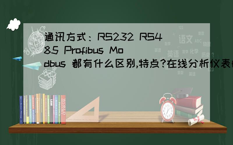 通讯方式：RS232 RS485 Profibus Modbus 都有什么区别,特点?在线分析仪表的通讯方式,还有别的通讯方式吗?都有什么区别和特点,
