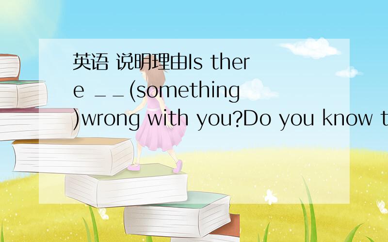 英语 说明理由Is there __(something)wrong with you?Do you know the boy ___ a pair of glasses?A.in B.on C.wearing D.wearWould you please __ your books out ___ your bags?A.take from B.take of C.bring from D.bring of