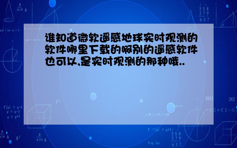 谁知道微软遥感地球实时观测的软件哪里下载的啊别的遥感软件也可以,是实时观测的那种哦..