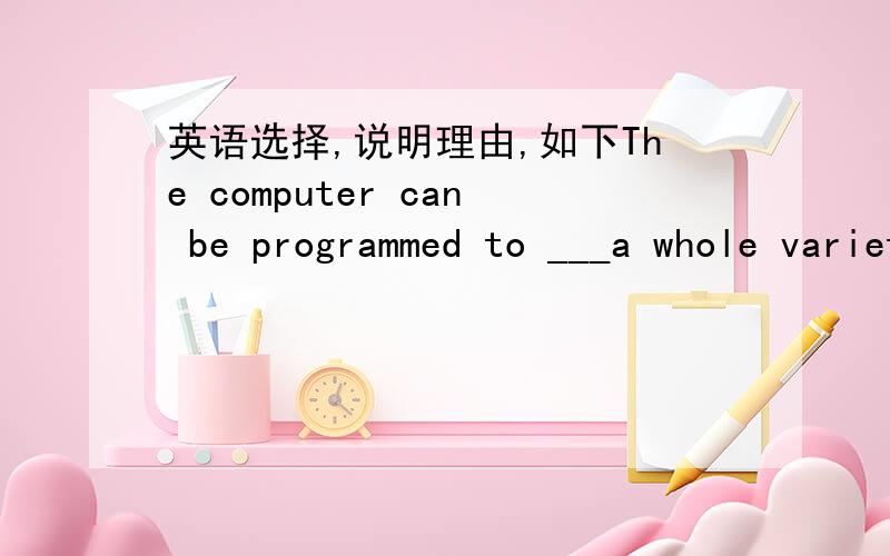 英语选择,说明理由,如下The computer can be programmed to ___a whole variety of tasks.A.assign B.tackle C.realize D.solve