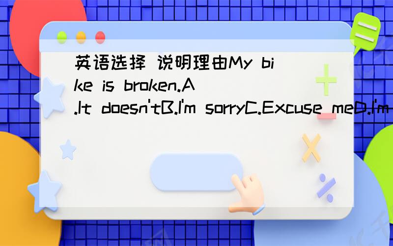 英语选择 说明理由My bike is broken.A.It doesn'tB.I'm sorryC.Excuse meD.I'm sorry to hear that