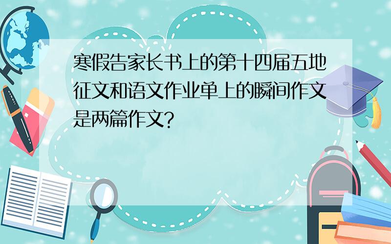 寒假告家长书上的第十四届五地征文和语文作业单上的瞬间作文是两篇作文?