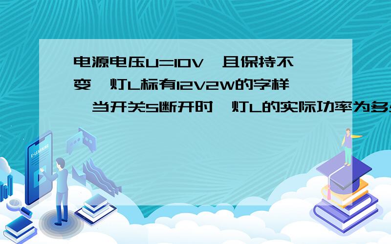 电源电压U=10V,且保持不变,灯L标有12V2W的字样,当开关S断开时,灯L的实际功率为多少 W当开关S闭合时,灯L的实际功率?（变大,小或不变）