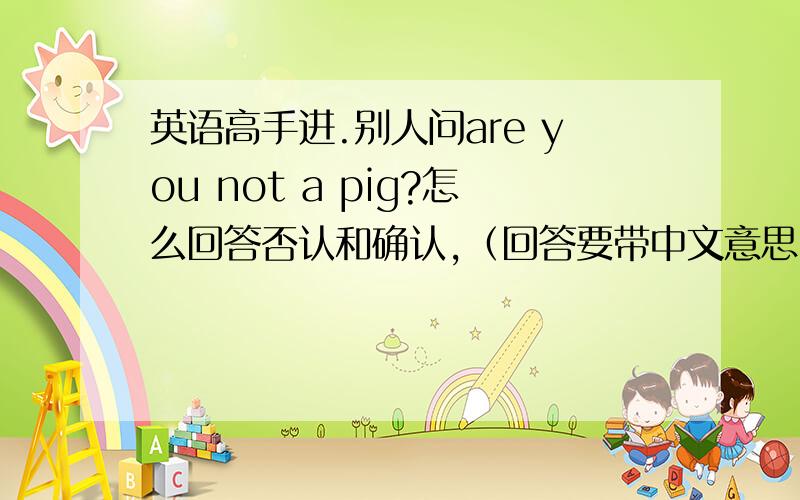 英语高手进.别人问are you not a pig?怎么回答否认和确认,（回答要带中文意思）谢谢.