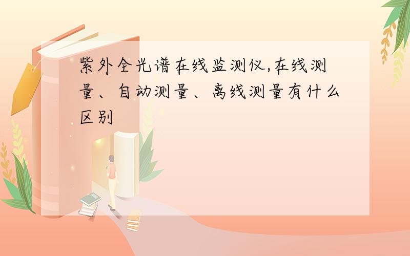 紫外全光谱在线监测仪,在线测量、自动测量、离线测量有什么区别