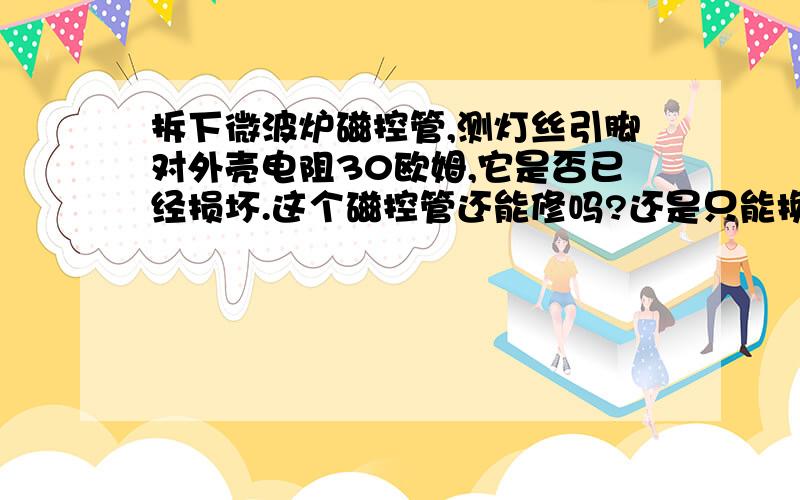 拆下微波炉磁控管,测灯丝引脚对外壳电阻30欧姆,它是否已经损坏.这个磁控管还能修吗?还是只能换新的?