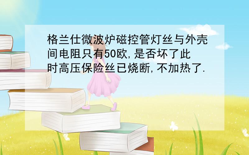 格兰仕微波炉磁控管灯丝与外壳间电阻只有50欧,是否坏了此时高压保险丝已烧断,不加热了.