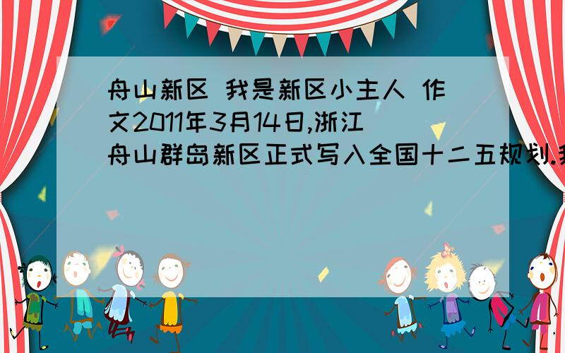 舟山新区 我是新区小主人 作文2011年3月14日,浙江舟山群岛新区正式写入全国十二五规划.我是新区小主人 作文 怎么写 明天要用了