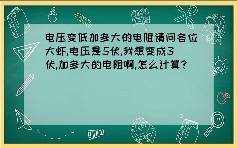 电压变低加多大的电阻请问各位大虾,电压是5伏,我想变成3伏,加多大的电阻啊,怎么计算?