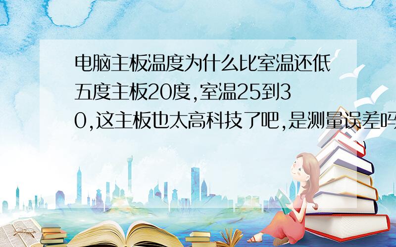 电脑主板温度为什么比室温还低五度主板20度,室温25到30,这主板也太高科技了吧,是测量误差吗?