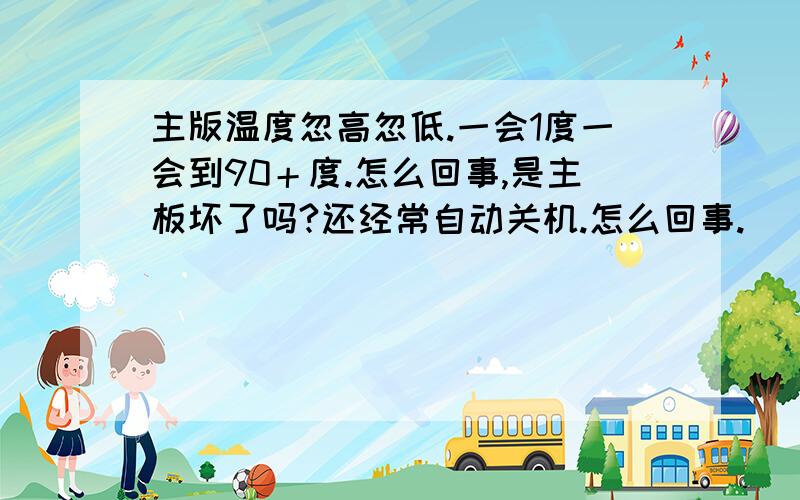 主版温度忽高忽低.一会1度一会到90＋度.怎么回事,是主板坏了吗?还经常自动关机.怎么回事.