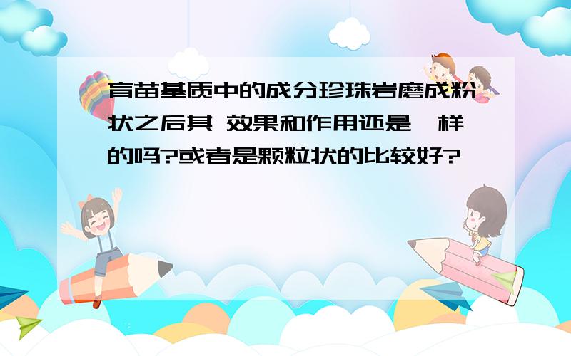 育苗基质中的成分珍珠岩磨成粉状之后其 效果和作用还是一样的吗?或者是颗粒状的比较好?