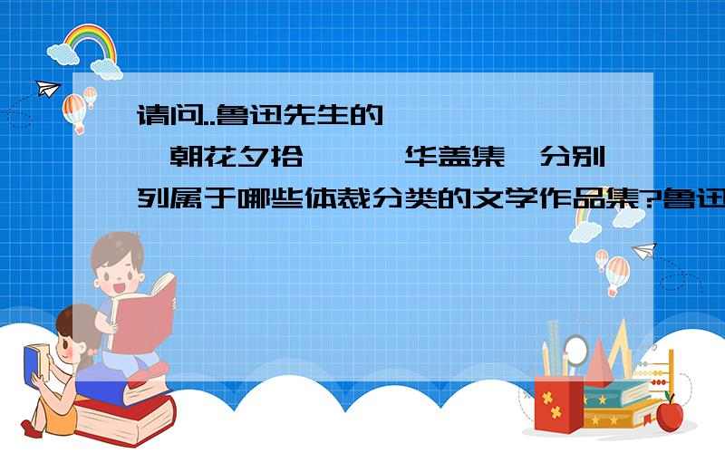 请问..鲁迅先生的《彷徨》、《朝花夕拾》、《华盖集》分别列属于哪些体裁分类的文学作品集?鲁迅先生的《彷徨》、《朝花夕拾》、《华盖集》分别列属于哪些体裁分类的文学作品集?