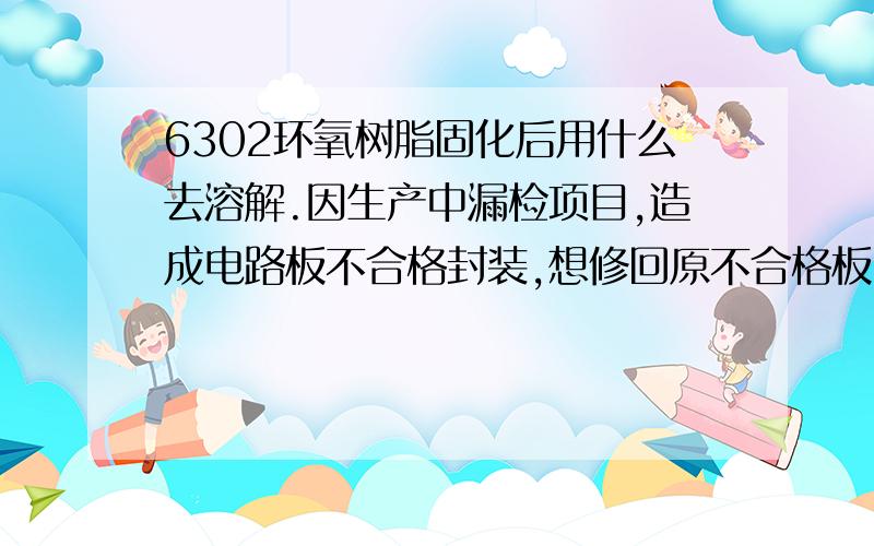 6302环氧树脂固化后用什么去溶解.因生产中漏检项目,造成电路板不合格封装,想修回原不合格板.