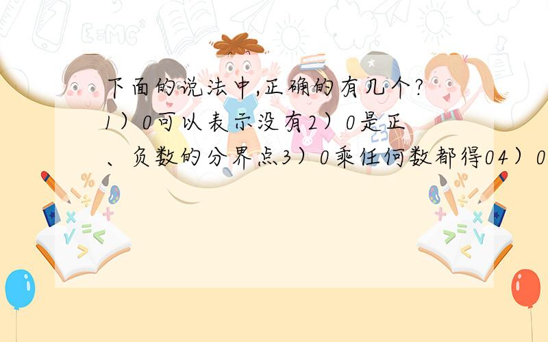 下面的说法中,正确的有几个?1）0可以表示没有2）0是正、负数的分界点3）0乘任何数都得04）0是自然数5）0大于负数、小于正数