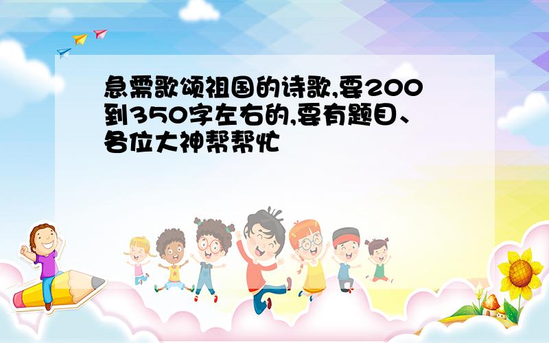 急需歌颂祖国的诗歌,要200到350字左右的,要有题目、各位大神帮帮忙