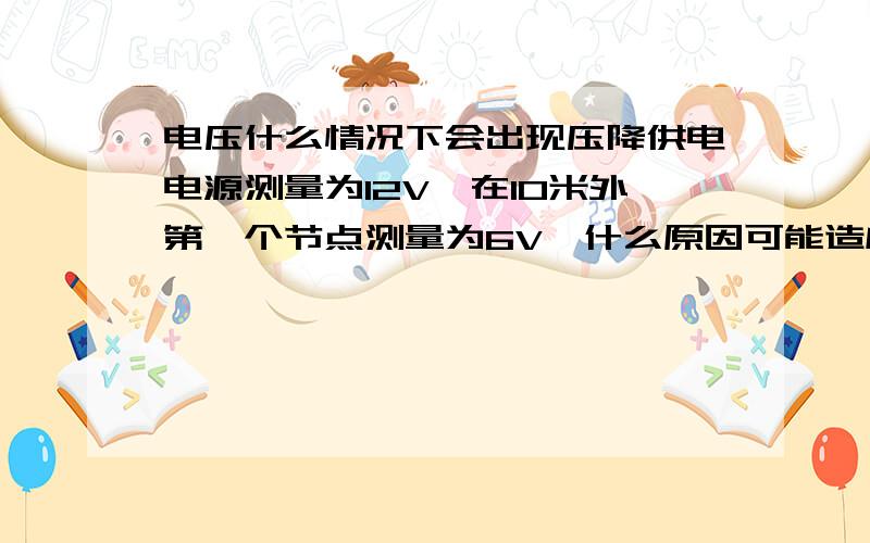 电压什么情况下会出现压降供电电源测量为12V,在10米外第一个节点测量为6V,什么原因可能造成此现象.