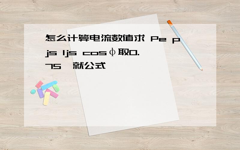 怎么计算电流数值求 Pe pjs Ijs cosφ取0.75  就公式