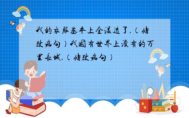 我的衣服基本上全湿透了.（修改病句）我国有世界上没有的万里长城.（修改病句）