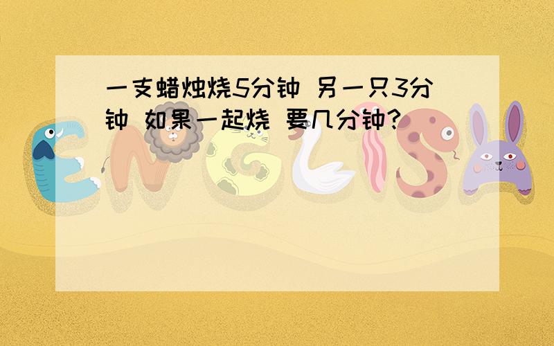 一支蜡烛烧5分钟 另一只3分钟 如果一起烧 要几分钟?