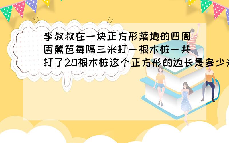 李叔叔在一块正方形菜地的四周围篱笆每隔三米打一根木桩一共打了20根木桩这个正方形的边长是多少米?