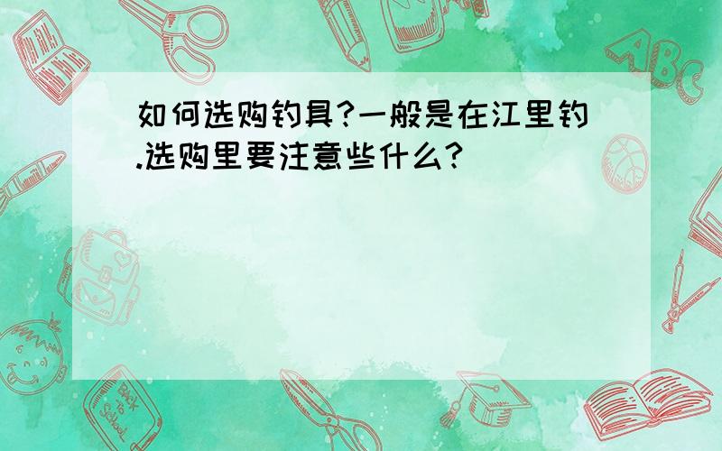 如何选购钓具?一般是在江里钓.选购里要注意些什么?