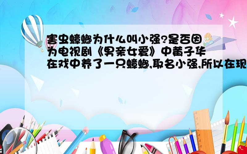 害虫蟑螂为什么叫小强?是否因为电视剧《男亲女爱》中黄子华在戏中养了一只蟑螂,取名小强,所以在现实中大家都把蟑螂叫小强,还是因为其它什么原因