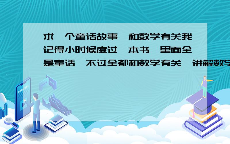 求一个童话故事,和数学有关我记得小时候度过一本书,里面全是童话,不过全都和数学有关,讲解数学题.其中有一篇好像是讲一只很聪明的小猫偷吃了妈妈做得香肠,而且挑了肉最多的那个.因为