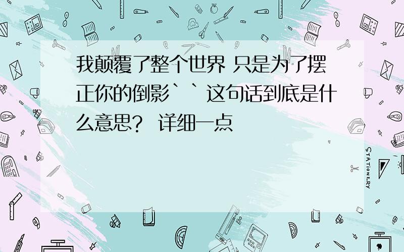 我颠覆了整个世界 只是为了摆正你的倒影``这句话到底是什么意思?  详细一点