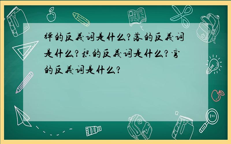 弹的反义词是什么?落的反义词是什么?积的反义词是什么?弯的反义词是什么?