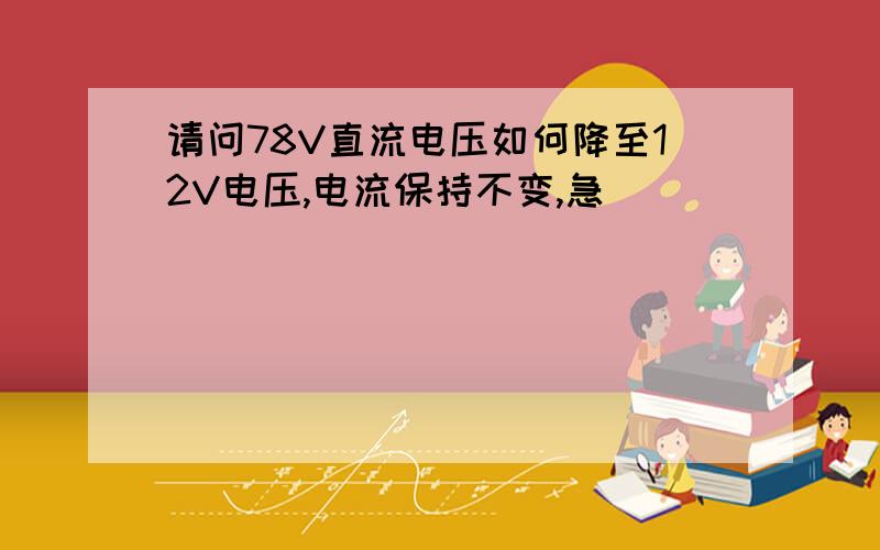 请问78V直流电压如何降至12V电压,电流保持不变,急