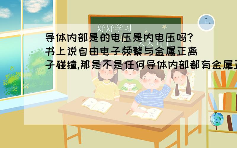 导体内部是的电压是内电压吗?书上说自由电子频繁与金属正离子碰撞,那是不是任何导体内部都有金属正离子啊?如果不是的话,又是怎么产生电流的呢?