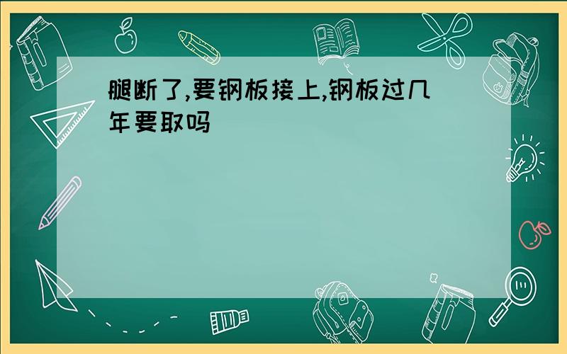 腿断了,要钢板接上,钢板过几年要取吗