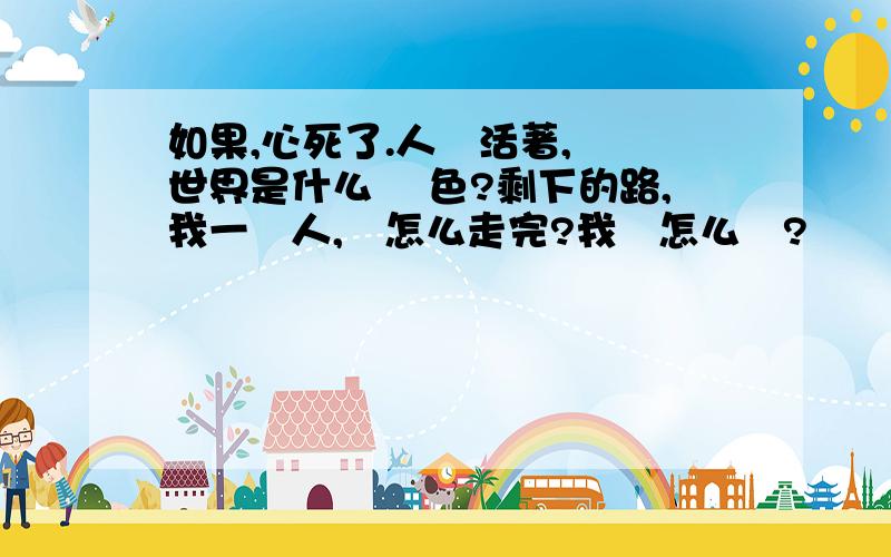 如果,心死了.人還活著,這個世界是什么 顏色?剩下的路,我一個人,該怎么走完?我該怎么辦?