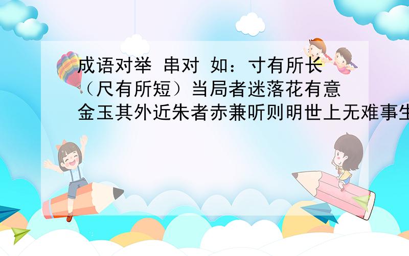 成语对举 串对 如：寸有所长（尺有所短）当局者迷落花有意金玉其外近朱者赤兼听则明世上无难事生于忧患看菜吃饭