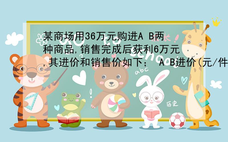 某商场用36万元购进A B两种商品,销售完成后获利6万元,其进价和销售价如下； A B进价(元/件) 1200 1000销售（元/件） 1380 1200（获利等于售价减进价） (1) 该商场购进A,B两种商品各多少件；(2) 商