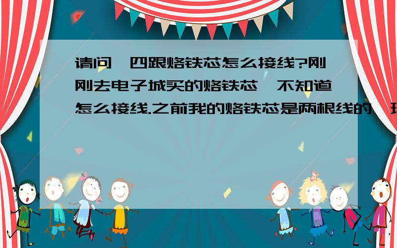 请问,四跟烙铁芯怎么接线?刚刚去电子城买的烙铁芯,不知道怎么接线.之前我的烙铁芯是两根线的,现在这个是四跟线,其中两根黄色一根黑色一根白色