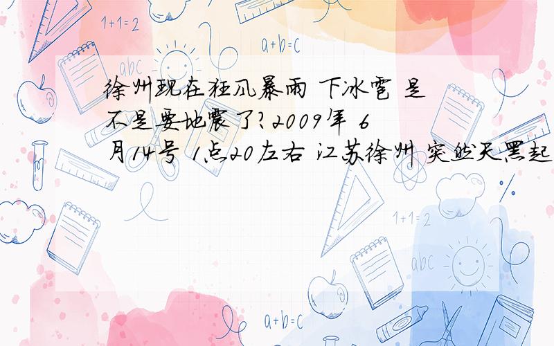 徐州现在狂风暴雨 下冰雹 是不是要地震了?2009年 6月14号 1点20左右 江苏徐州 突然天黑起来 狂风暴雨 下起了冰雹 大概持续有20分钟 天又变晴了 这是不是地震前的预兆