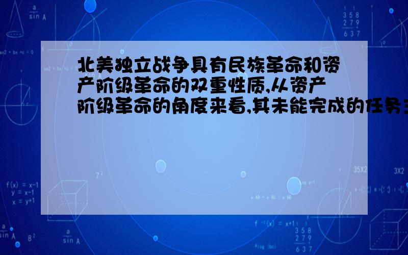 北美独立战争具有民族革命和资产阶级革命的双重性质,从资产阶级革命的角度来看,其未能完成的任务主要是简析（最重要）