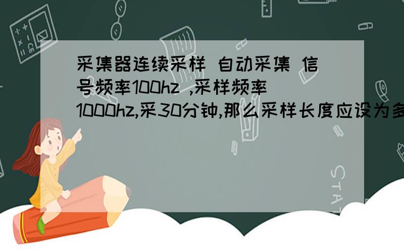 采集器连续采样 自动采集 信号频率100hz ,采样频率1000hz,采30分钟,那么采样长度应设为多a?