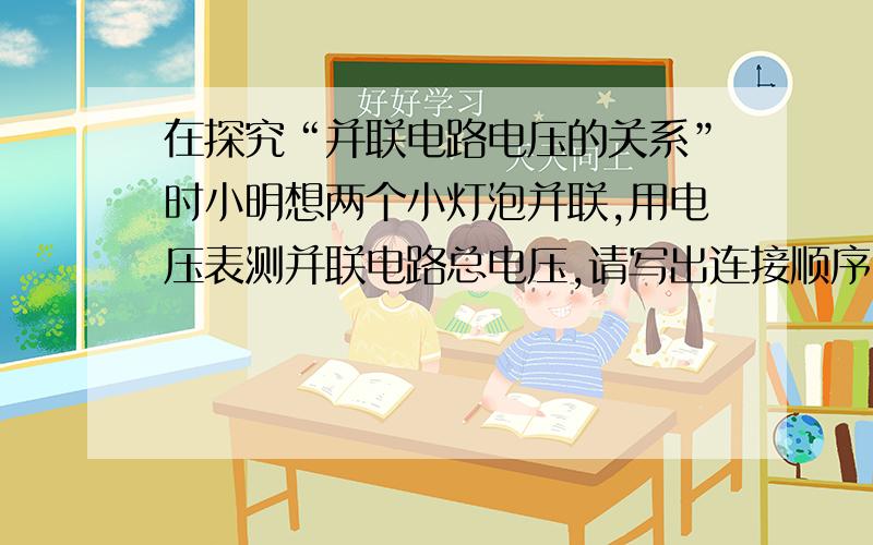 在探究“并联电路电压的关系”时小明想两个小灯泡并联,用电压表测并联电路总电压,请写出连接顺序(接在哪一个的左边还是右边,有两条线已画出)