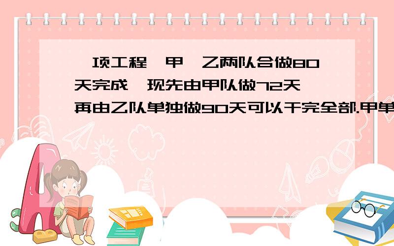 一项工程,甲,乙两队合做80天完成,现先由甲队做72天,再由乙队单独做90天可以干完全部.甲单独干几天完成?