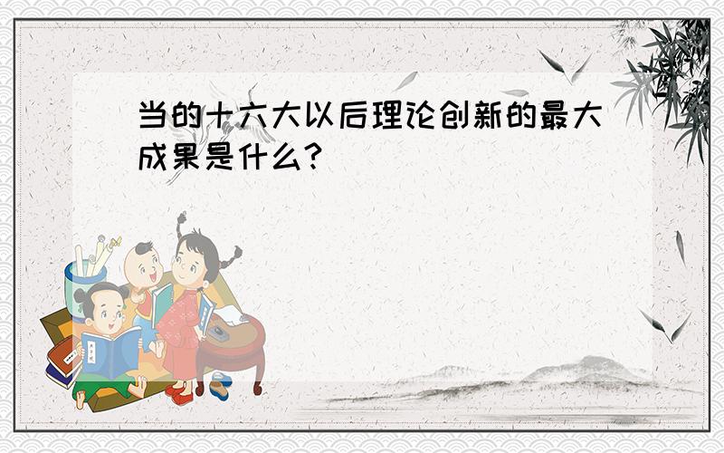 当的十六大以后理论创新的最大成果是什么?