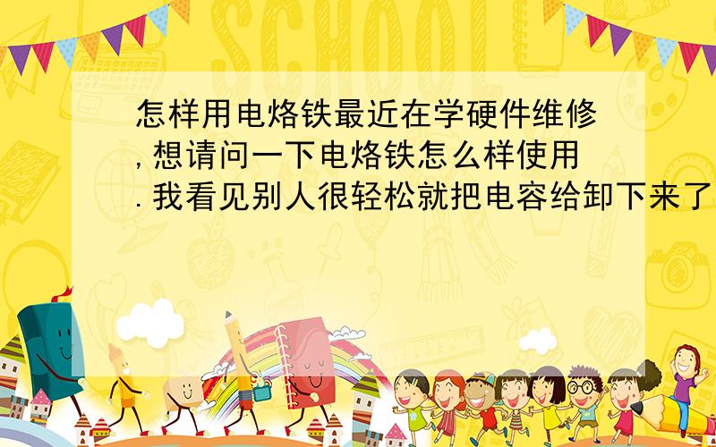 怎样用电烙铁最近在学硬件维修,想请问一下电烙铁怎么样使用.我看见别人很轻松就把电容给卸下来了,而我把电烙铁放在电容上很久很久那个电容却连一点松动的意思也没有,晕.电烙铁肯定