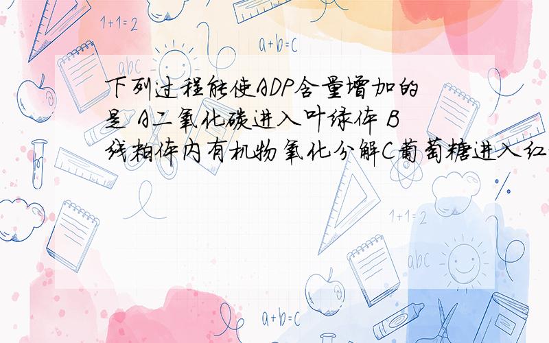 下列过程能使ADP含量增加的是 A二氧化碳进入叶绿体 B线粒体内有机物氧化分解C葡萄糖进入红细胞D正在进行分裂的细胞